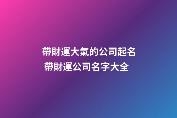 帶財運大氣的公司起名 帶財運公司名字大全-第1張-公司起名-玄機派
